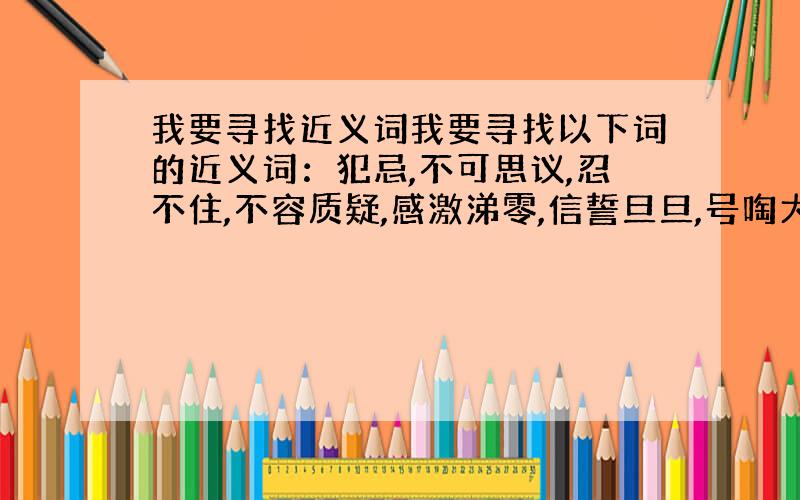 我要寻找近义词我要寻找以下词的近义词：犯忌,不可思议,忍不住,不容质疑,感激涕零,信誓旦旦,号啕大哭.