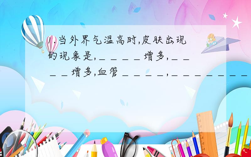 1.当外界气温高时,皮肤出现的现象是,＿＿＿＿增多,＿＿＿＿增多,血管＿＿＿＿,＿＿＿＿＿＿＿＿减少.