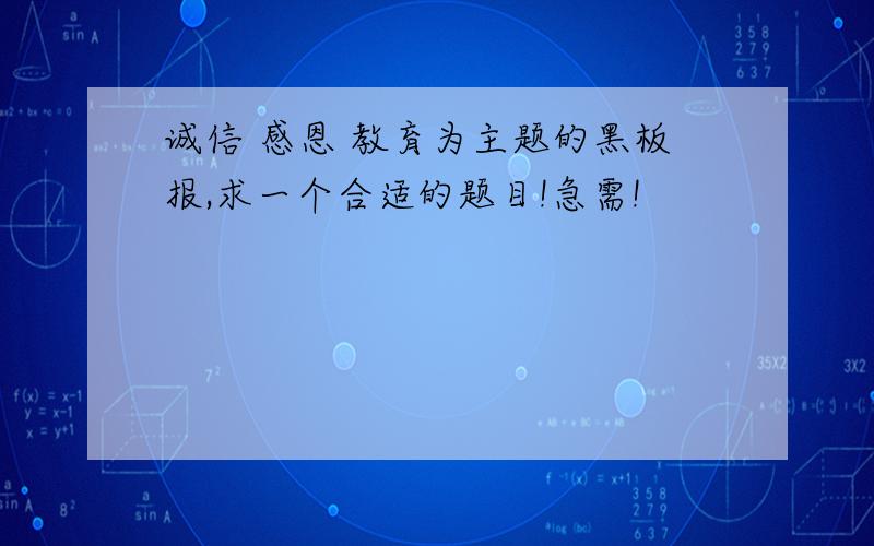 诚信 感恩 教育为主题的黑板报,求一个合适的题目!急需!