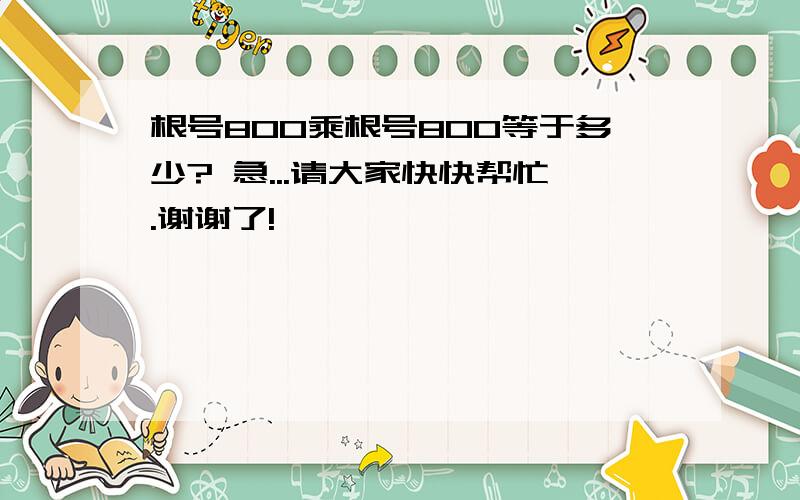 根号800乘根号800等于多少? 急...请大家快快帮忙.谢谢了!