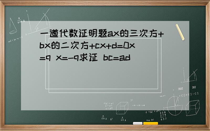 一道代数证明题ax的三次方+bx的二次方+cx+d=0x=q x=-q求证 bc=ad