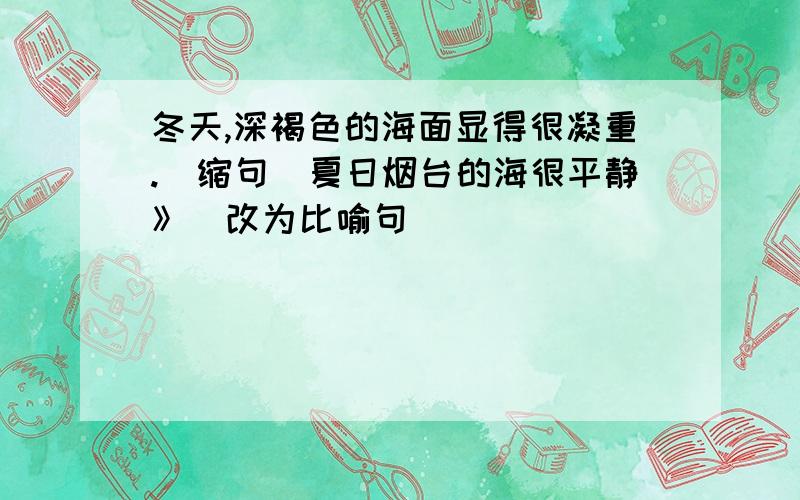 冬天,深褐色的海面显得很凝重.（缩句）夏日烟台的海很平静》（改为比喻句）