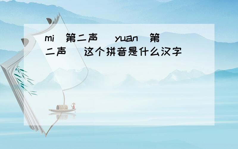 mi（第二声） yuan（第二声） 这个拼音是什么汉字