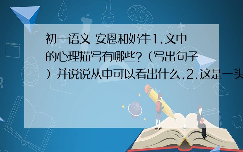 初一语文 安恩和奶牛1.文中的心理描写有哪些?（写出句子）并说说从中可以看出什么.2.这是一头怎样的奶牛?3.为什么安恩