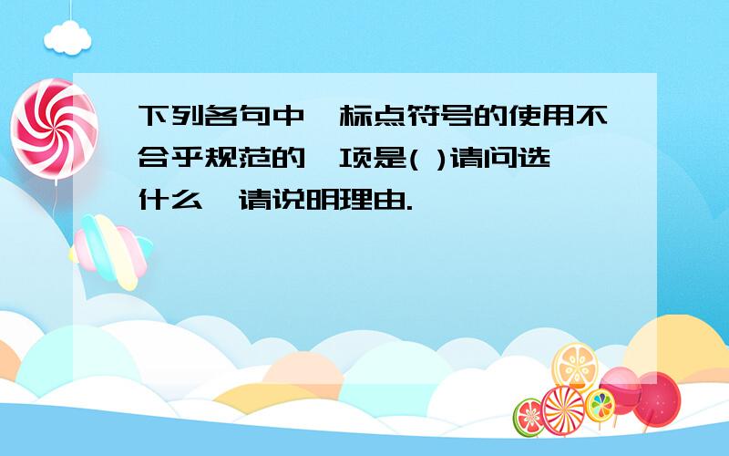 下列各句中,标点符号的使用不合乎规范的一项是( )请问选什么,请说明理由.