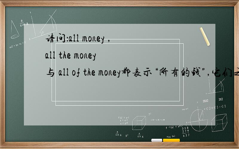 请问：all money ,all the money 与 all of the money都表示“所有的钱”,它们之间