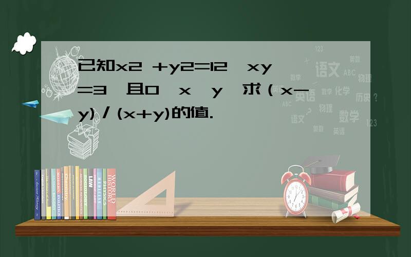 已知x2 +y2=12,xy=3,且0＜x＜y,求（x-y)／(x+y)的值.