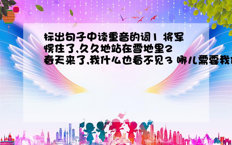 标出句子中读重音的词1 将军愣住了,久久地站在雪地里2 春天来了,我什么也看不见3 哪儿需要我们,就在哪儿住下,一个个帐