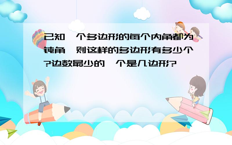 已知一个多边形的每个内角都为钝角,则这样的多边形有多少个?边数最少的一个是几边形?