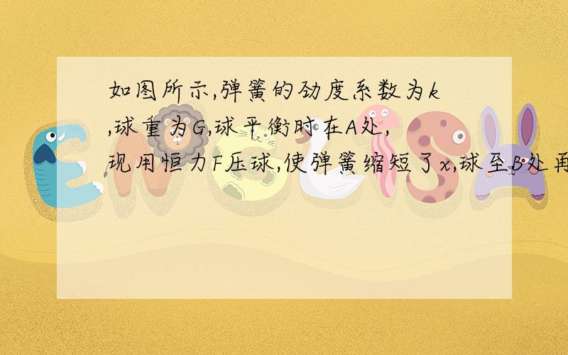 如图所示,弹簧的劲度系数为k,球重为G,球平衡时在A处,现用恒力F压球,使弹簧缩短了x,球至B处再次处于平衡状态,则此时