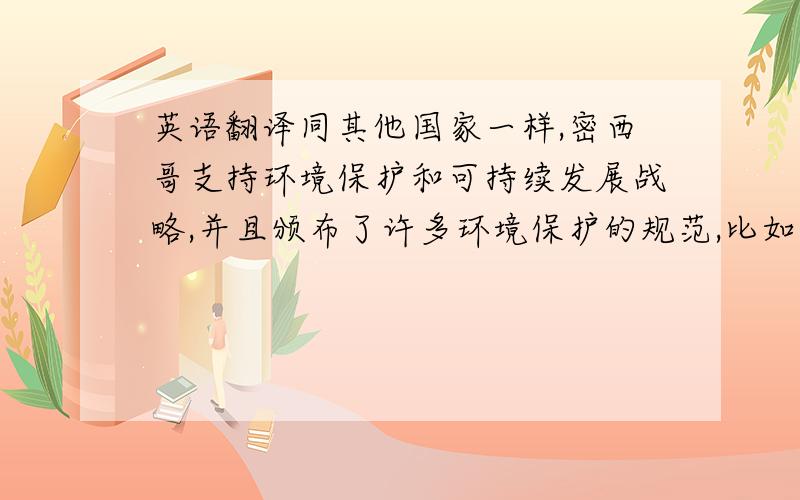 英语翻译同其他国家一样,密西哥支持环境保护和可持续发展战略,并且颁布了许多环境保护的规范,比如2005年发布的矿物燃料环