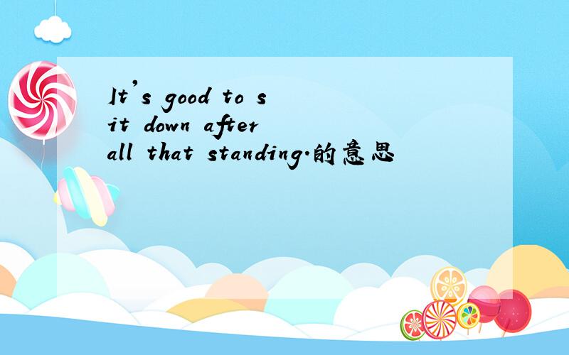 It's good to sit down after all that standing.的意思