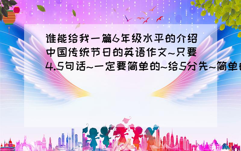 谁能给我一篇6年级水平的介绍中国传统节日的英语作文~只要4.5句话~一定要简单的~给5分先~简单的再给20