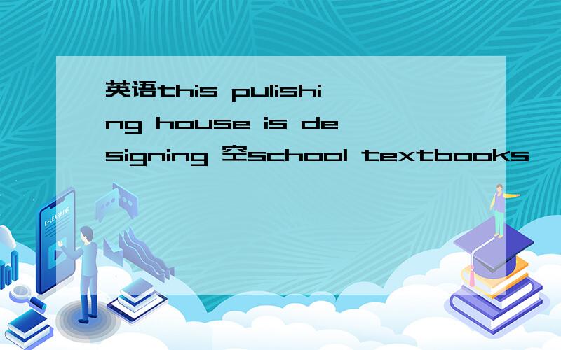 英语this pulishing house is designing 空school textbooks