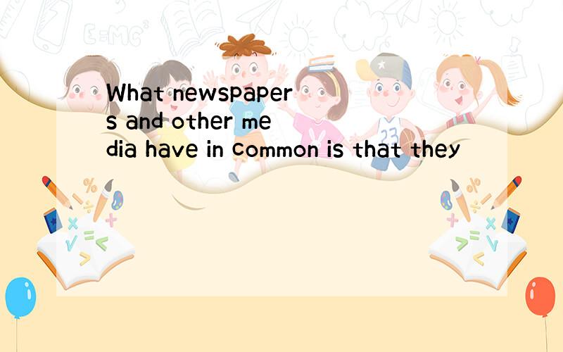 What newspapers and other media have in common is that they