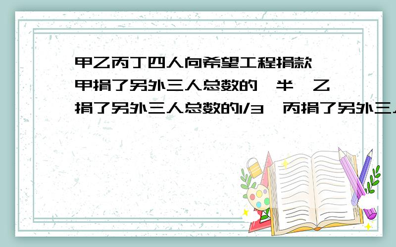 甲乙丙丁四人向希望工程捐款,甲捐了另外三人总数的一半,乙捐了另外三人总数的1/3,丙捐了另外三人总数的