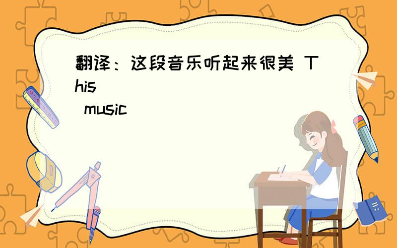 翻译：这段音乐听起来很美 This_____ _____ music_____ ______