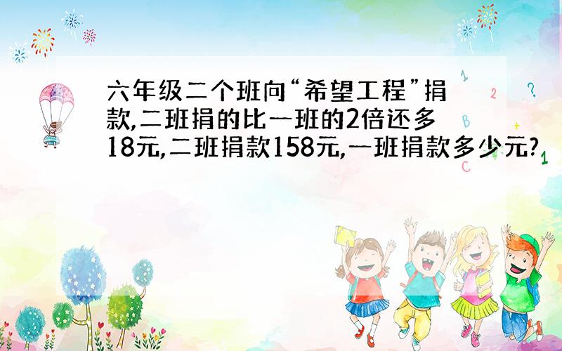 六年级二个班向“希望工程”捐款,二班捐的比一班的2倍还多18元,二班捐款158元,一班捐款多少元?