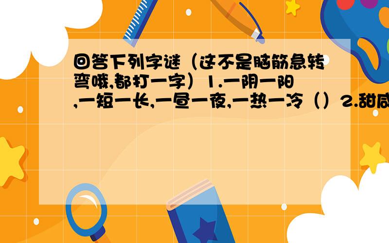 回答下列字谜（这不是脑筋急转弯哦,都打一字）1.一阴一阳,一短一长,一昼一夜,一热一冷（）2.甜咸苦辣,各味俱备（）3.