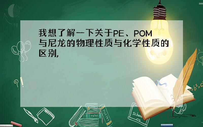 我想了解一下关于PE、POM与尼龙的物理性质与化学性质的区别,