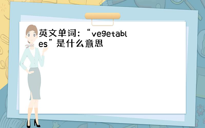 英文单词：“vegetables” 是什么意思