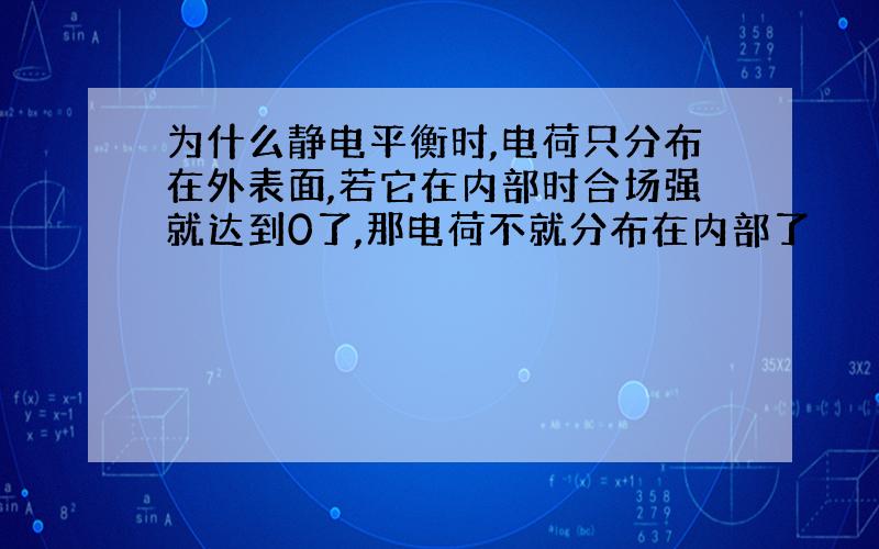 为什么静电平衡时,电荷只分布在外表面,若它在内部时合场强就达到0了,那电荷不就分布在内部了