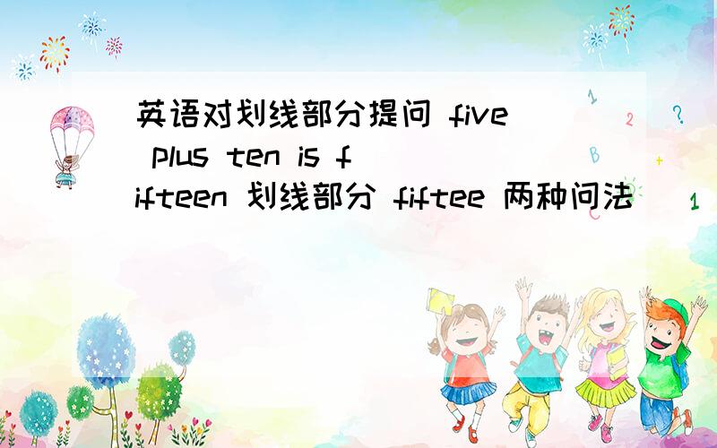 英语对划线部分提问 five plus ten is fifteen 划线部分 fiftee 两种问法