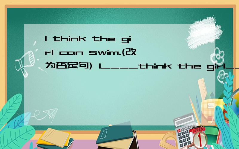 I think the girl can swim.(改为否定句) I____think the girl____ sw