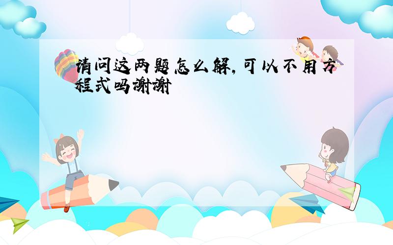 请问这两题怎么解,可以不用方程式吗谢谢