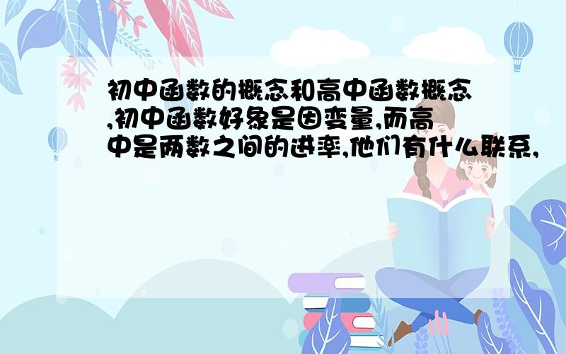 初中函数的概念和高中函数概念,初中函数好象是因变量,而高中是两数之间的进率,他们有什么联系,