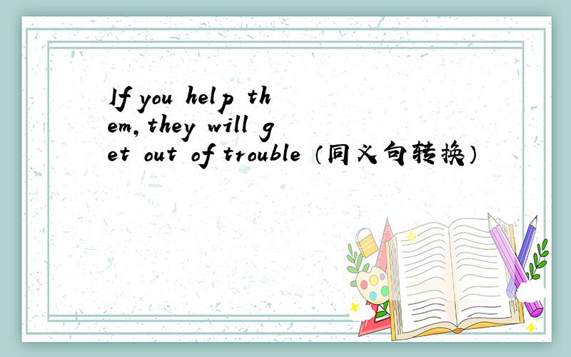 If you help them,they will get out of trouble （同义句转换）