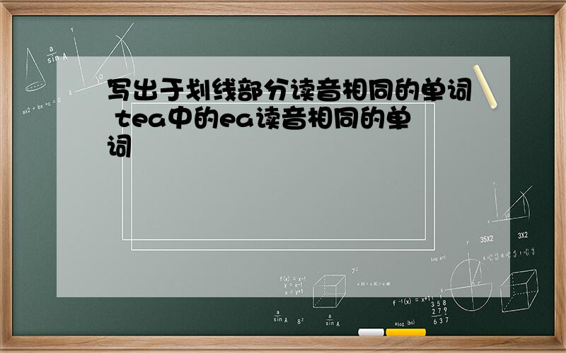 写出于划线部分读音相同的单词 tea中的ea读音相同的单词