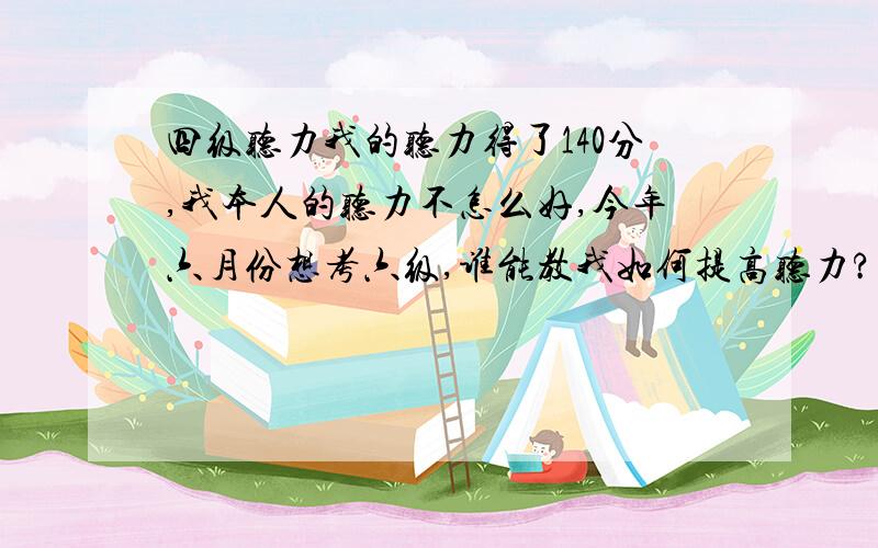 四级听力我的听力得了140分,我本人的听力不怎么好,今年六月份想考六级,谁能教我如何提高听力?