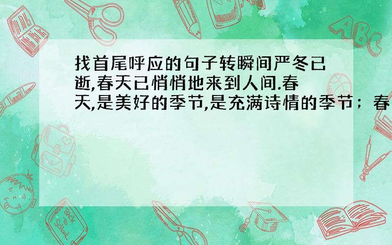 找首尾呼应的句子转瞬间严冬已逝,春天已悄悄地来到人间.春天,是美好的季节,是充满诗情的季节；春天,又意味着一个生机勃勃的