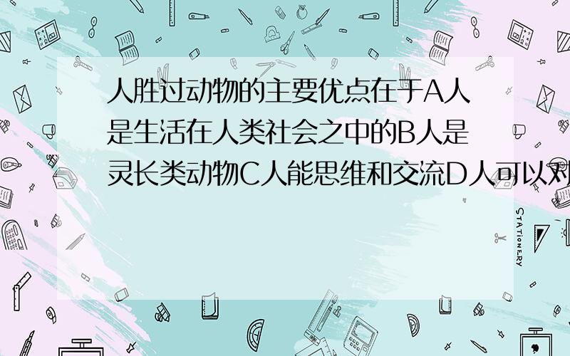 人胜过动物的主要优点在于A人是生活在人类社会之中的B人是灵长类动物C人能思维和交流D人可以对动物生杀予