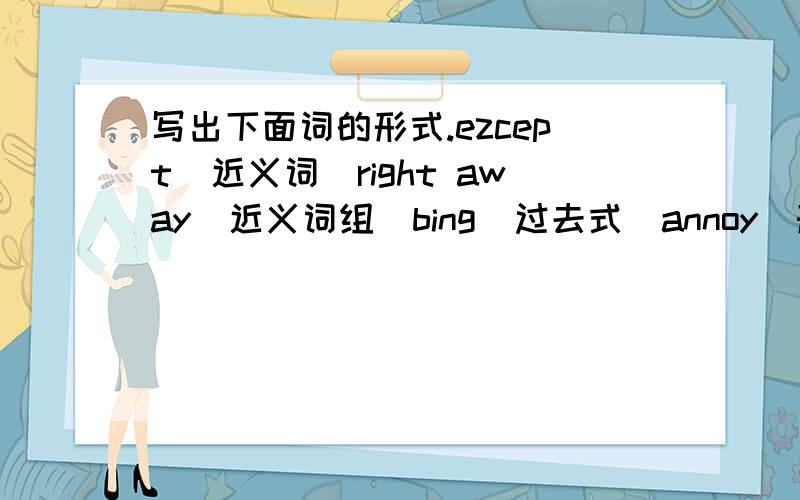 写出下面词的形式.ezcept（近义词）right away（近义词组）bing（过去式）annoy（形容词）polit