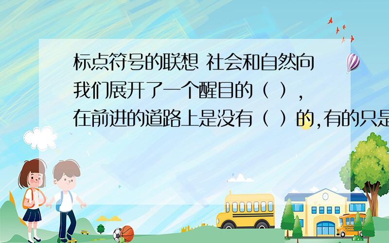 标点符号的联想 社会和自然向我们展开了一个醒目的（ ）,在前进的道路上是没有（ ）的,有的只是一个一个