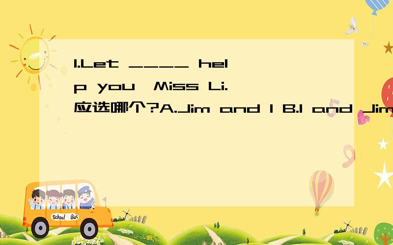 1.Let ____ help you,Miss Li.应选哪个?A.Jim and I B.I and Jim C.J