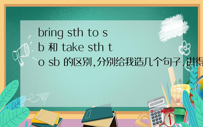 bring sth to sb 和 take sth to sb 的区别,分别给我造几个句子.讲得明白点 bring s