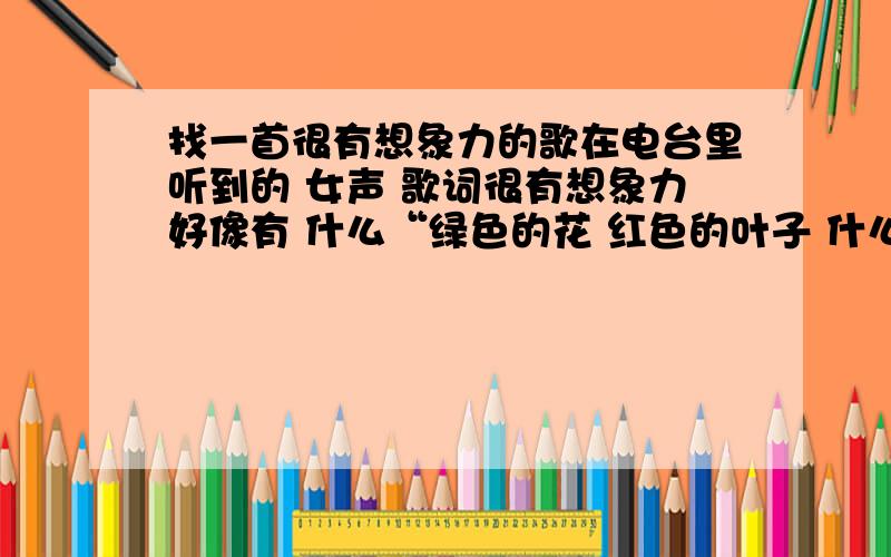 找一首很有想象力的歌在电台里听到的 女声 歌词很有想象力好像有 什么“绿色的花 红色的叶子 什么色（不是蓝）的天 ”的歌