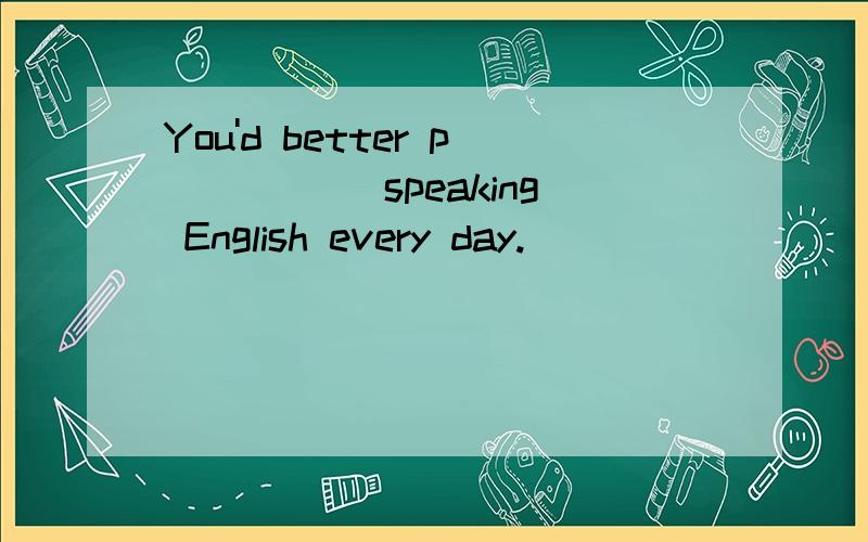 You'd better p_____ speaking English every day.