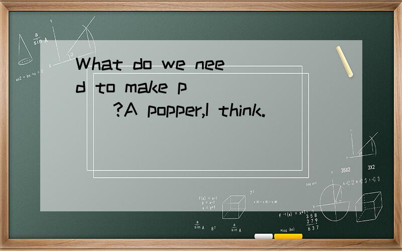 What do we need to make p_____?A popper,I think.