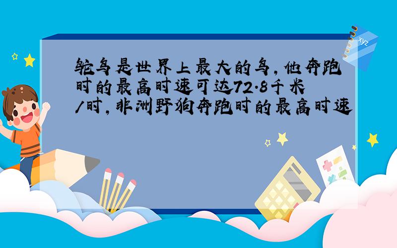 鸵鸟是世界上最大的鸟,他奔跑时的最高时速可达72.8千米/时,非洲野狗奔跑时的最高时速