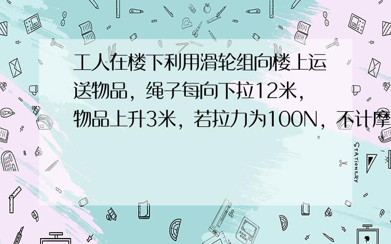 工人在楼下利用滑轮组向楼上运送物品，绳子每向下拉12米，物品上升3米，若拉力为100N，不计摩擦、绳重和滑轮重，则物品重