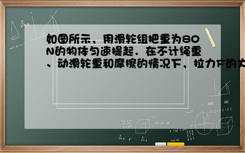 如图所示，用滑轮组把重为80N的物体匀速提起．在不计绳重、动滑轮重和摩擦的情况下，拉力F的大小是______N．