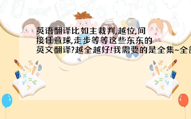 英语翻译比如主裁判,越位,间接任意球,走步等等这些东东的英文翻译?越全越好!我需要的是全集~全部的规则和项目都有的~