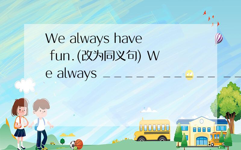 We always have fun.(改为同义句) We always _____ _____ ____ ____.