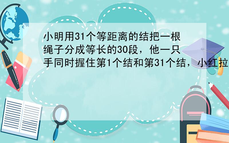 小明用31个等距离的结把一根绳子分成等长的30段，他一只手同时握住第1个结和第31个结，小红拉住第6个结，这时小东应该拉