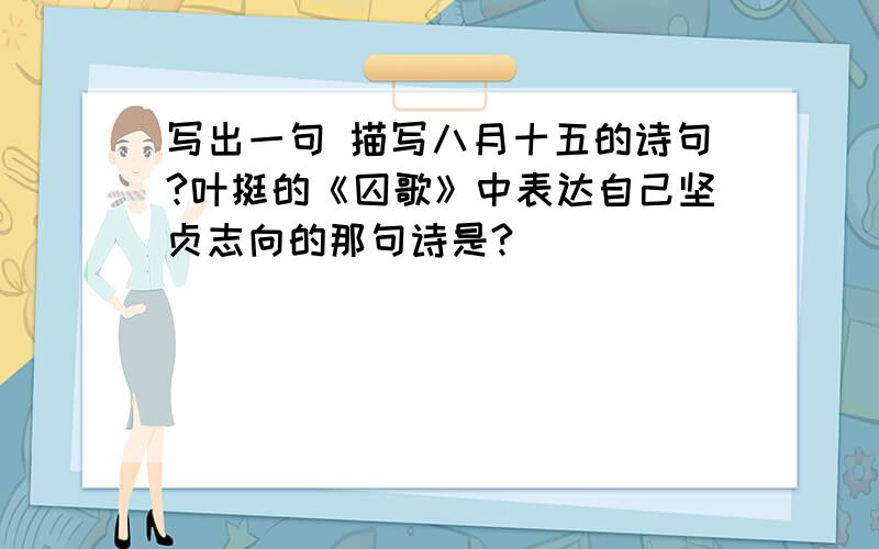 写出一句 描写八月十五的诗句?叶挺的《囚歌》中表达自己坚贞志向的那句诗是?