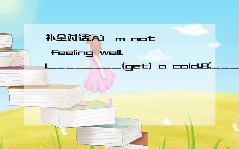 补全对话:A:I'm not feeling well.I________(get) a cold.B:______yo